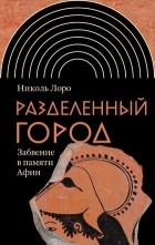 Николь Лоро - Разделенный город: Забвение в памяти Афин