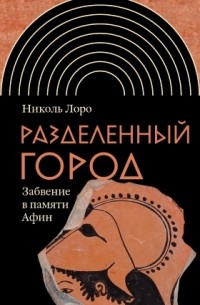 Николь Лоро - Разделенный город: Забвение в памяти Афин