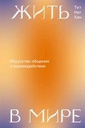 Тик Нат Хан - Жить в мире. Искусство общения и взаимодействия
