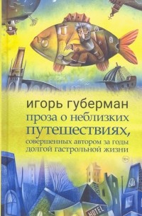 Игорь Губерман - Проза о неблизких путешествиях, совершенных автором