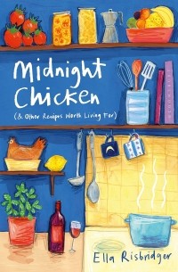 Элла Рисбриджер - Midnight Chicken & Other Recipes Worth Living For
