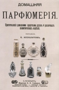 Домашняя парфюмерия. Приготовление домашними средствами духов и различных косметических изделий