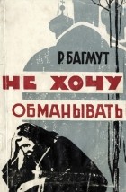 Багмут Ростислав Александрович - Не хочу обманывать (Записки бывшего священника)