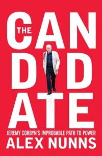 Alex Nunns - The Candidate: Jeremy Corbyn's Improbable Path to Power