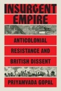 Приямвада Гопал - Insurgent Empire: Anticolonial Resistance and British Dissent