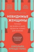 Кэролайн Криадо Перес - Невидимые женщины: Почему мы живём в мире, удобном только для мужчин. Неравноправие, основанное на данных