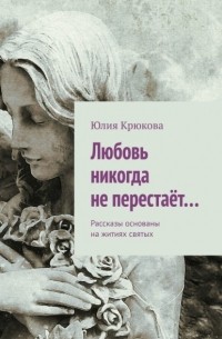 Юлия Крюкова - Любовь никогда не перестаёт… Рассказы основаны на житиях святых