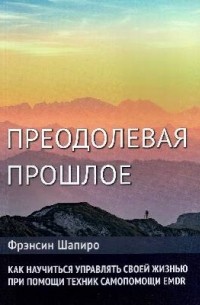 Преодолевая прошлое. Как научиться управлять своей жизнью при помощи EMDR. Современная психотерапия