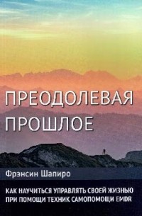 Фрэнсин Шапиро - Преодолевая прошлое. Как научиться управлять своей жизнью при помощи EMDR. Современная психотерапия