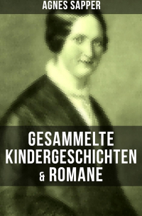 Агнес Заппер - Gesammelte Kindergeschichten & Romane von Agnes Sapper
