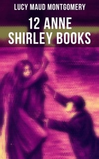 Люси Мод Монтгомери - 12 Anne Shirley Books (сборник)