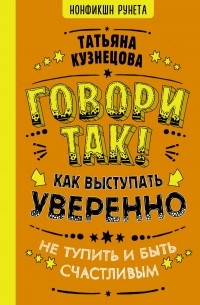 Татьяна Кузнецова - Говори так! Как выступать уверенно, не тупить и быть счастливым