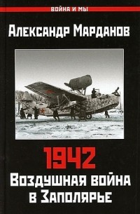 Александр Марданов - 1942. Воздушная война в Заполярье. Книга Первая (1 января - 30 июня)