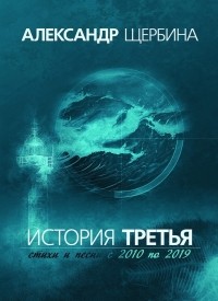 Александр Щербина - История третья. Стихи и песни с 2010 по 2019