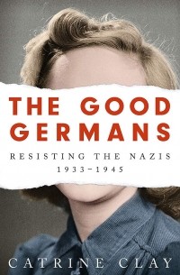 The Good Germans. Resisting the Nazis, 1933-1945