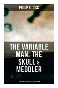 Филип Дик - The Variable Man, The Skull & Meddler - 3 Time Travel SF Classics in One Edition
