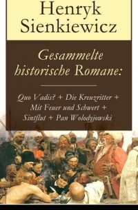 Генрик Сенкевич - Gesammelte historische Romane: Quo Vadis? + Die Kreuzritter + Mit Feuer und Schwert + Sintflut + Pan Wolodyjowski