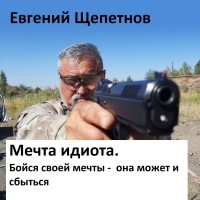 Евгений Щепетнов - Мечта идиота. Бойся своей мечты, она может и сбыться