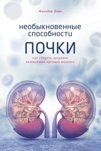 Жильбер Дерэ - Необыкновенные способности почки: Как сберечь здоровье важнейших органов надолго