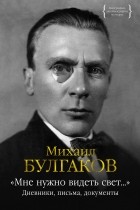 Михаил Булгаков - «Мне нужно видеть свет...». Дневники, письма, документы