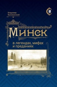 Владимир Воложинский - Минск в легендах, мифах и преданиях