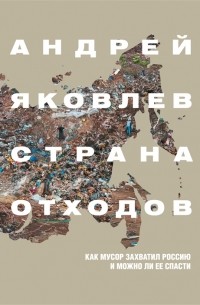 Андрей Яковлев - Страна отходов. Как мусор захватил Россию и можно ли ее спасти