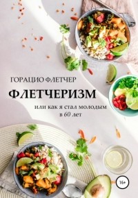 Горацио Флетчер - Флетчеризм. Что это такое, или Как я стал молодым в 60 лет