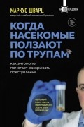 Маркус Шварц - Когда насекомые ползают по трупам: как энтомолог помогает раскрывать преступления