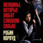 Робин Норвуд - Женщины, которые любят слишком сильно. Если для вас «любить» означает «страдать», эта книга изменит вашу жизнь