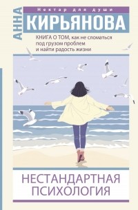 Анна Кирьянова - Книга о том, как не сломаться под грузом проблем и найти радость жизни. Нестандартная психология
