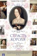 Элисон Уэйр - Страсть короля. Роман об Анне Болейн