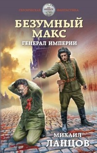 Михаил Ланцов - Безумный Макс. Генерал Империи