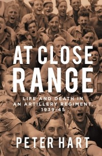 Питер Харт - At Close Range: Life and Death in an Artillery Regiment, 1939-45