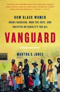 Марта С. Джонс - Vanguard: How Black Women Broke Barriers, Won the Vote, and Insisted on Equality for All