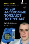 Маркус Шварц - Когда насекомые ползают по трупам: как энтомолог помогает раскрывать преступления