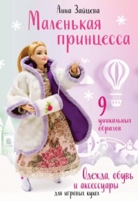 Анна Зайцева - Маленькая принцесса. Одежда, обувь и аксессуары для игровых кукол