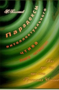 Николай Болотов - Парадоксы интеллектуального чтива. Книга четвёртая «Сказ про то, что есть Прописная Истина»