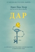 Эдит Ева Эгер - Дар. 12 ключей к внутреннему освобождению и обретению себя