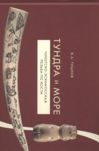 Валерий Тишков - Тундра и море. Чукотско-эскимосская резьба по кости