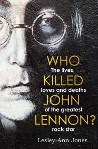 Lesley-Ann Jones - Who Killed John Lennon?: The lives, loves and deaths of the greatest rock star