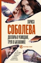 Лариса Соболева - Доллары в чемодане, труп в багажнике