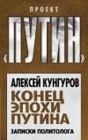 Алексей Кунгуров - Конец эпохи Путина. Записки политолога