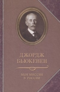 Джордж Бьюкенен - Моя миссия в России. Воспоминания английского дипломата. 1910-1918