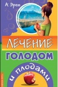 Арнольд Эрет - Лечение голодом и плодами