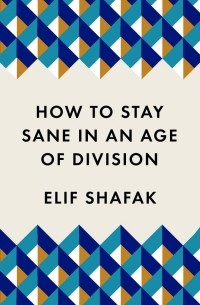 Элиф Шафак - How to Stay Sane in an Age of Division