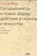 Ги Дебор - Ситуационисты и новые формы действия в политике и искусстве. Статьи и декларации. 1952-1985