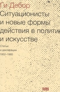Ги Дебор - Ситуационисты и новые формы действия в политике и искусстве. Статьи и декларации. 1952-1985