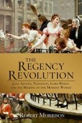 Роберт Моррисон - The Regency Revolution: Jane Austen, Napoleon, Lord Byron and the Making of the Modern World