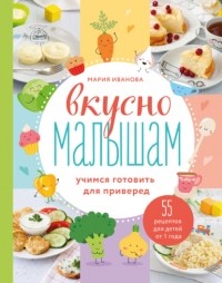 Мария Иванова - Вкусно малышам. Учимся готовить для приверед. 55 рецептов для детей от 1 года