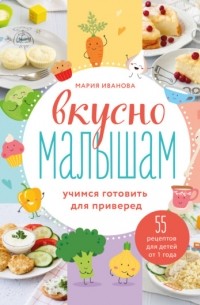 Мария Иванова - Вкусно малышам. Учимся готовить для приверед. 55 рецептов для детей от 1 года
